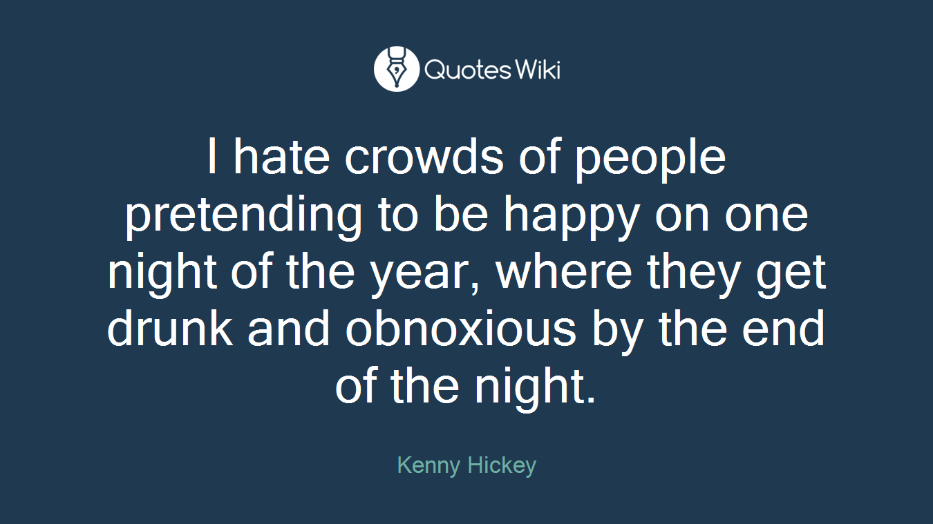 I hate crowds of people pretending to be happy on one night of the year, where they get drunk and obnoxious by the end of the night.