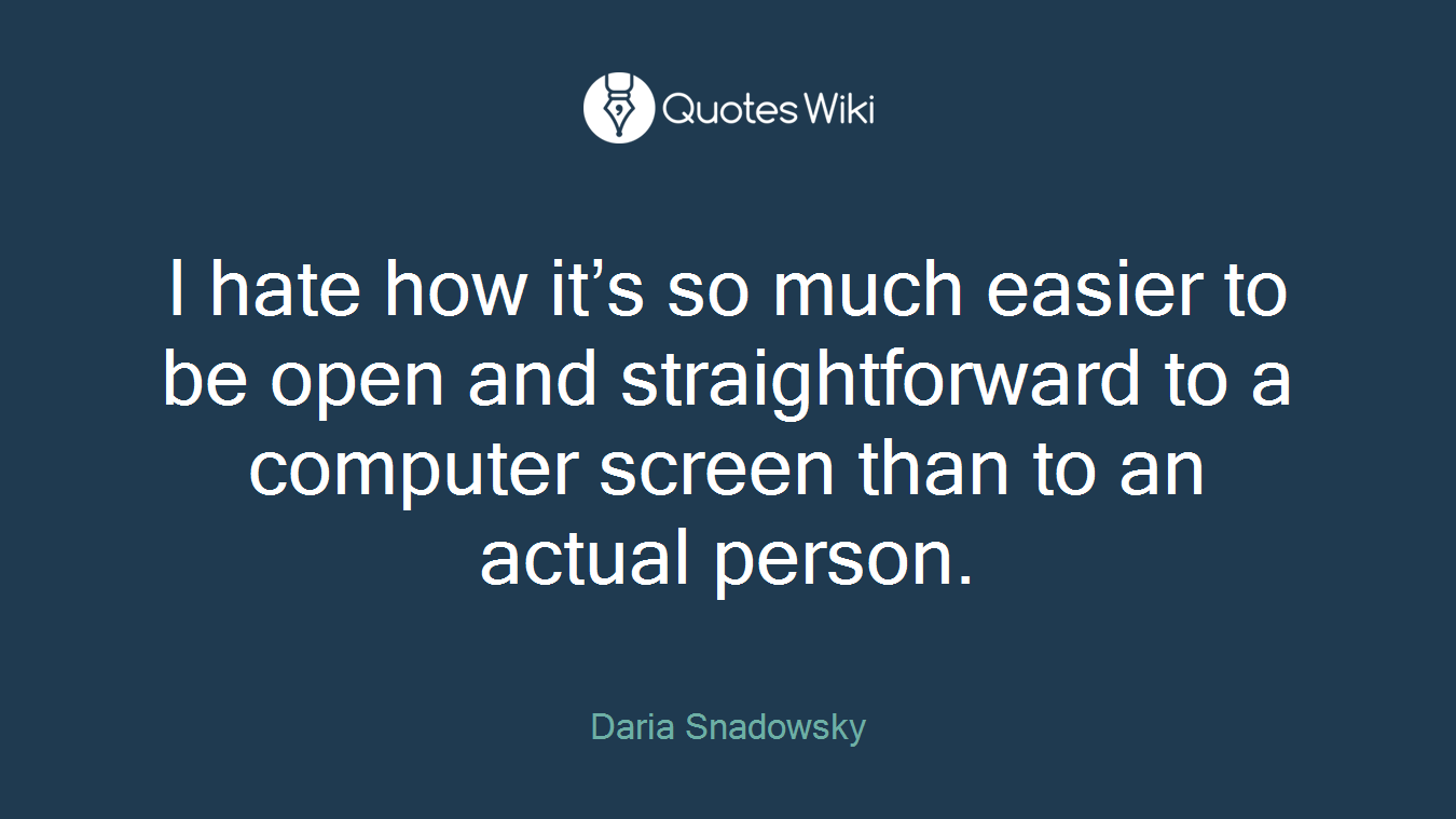 I hate how it’s so much easier to be open and straightforward to a computer screen than to an actual person.