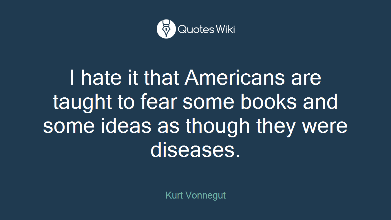 I hate it that Americans are taught to fear some books and some ideas as though they were diseases.