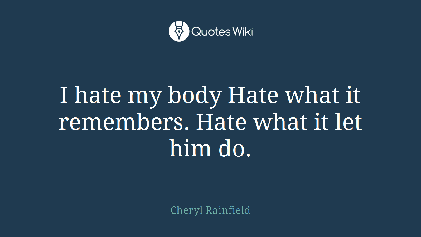 I hate my body Hate what it remembers. Hate what it let him do.