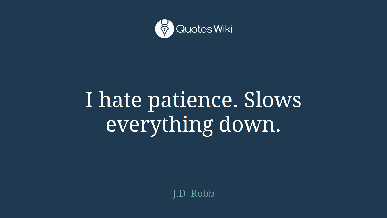 I hate patience. Slows everything down.