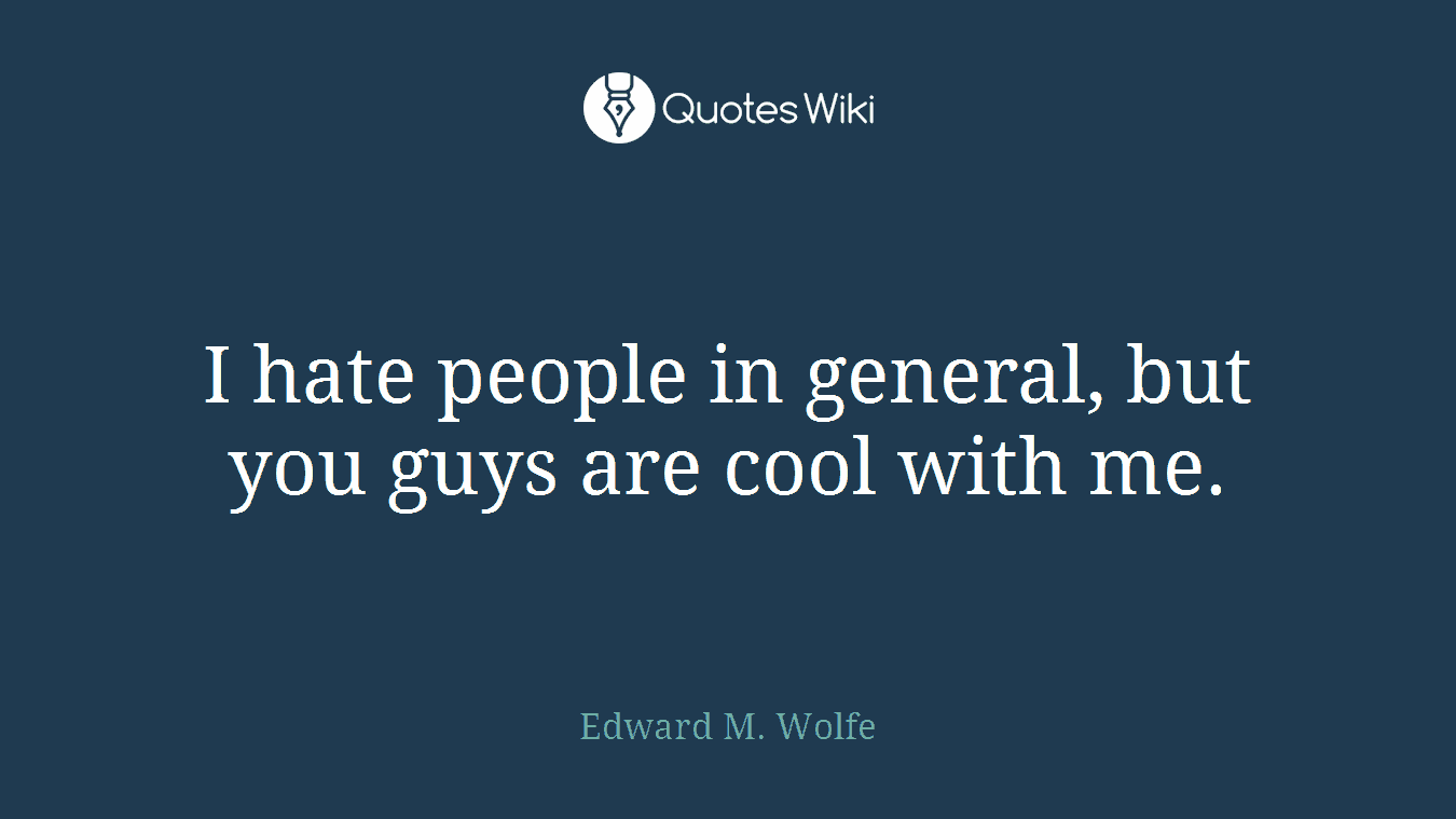 I hate people in general, but you guys are cool with me.