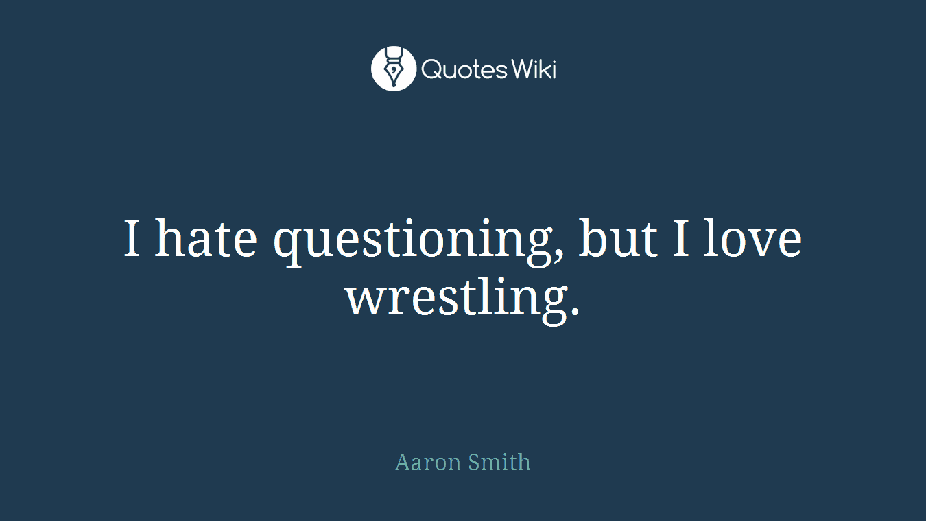 I hate questioning, but I love wrestling.