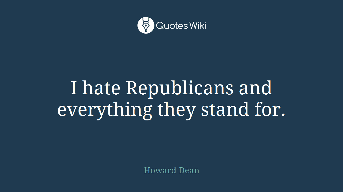 I hate Republicans and everything they stand for.