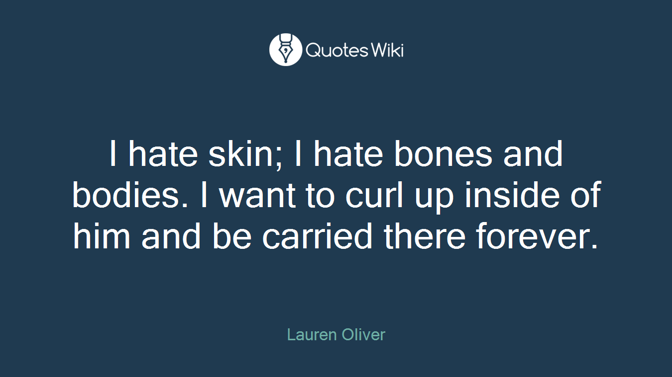 I hate skin; I hate bones and bodies. I want to curl up inside of him and be carried there forever.