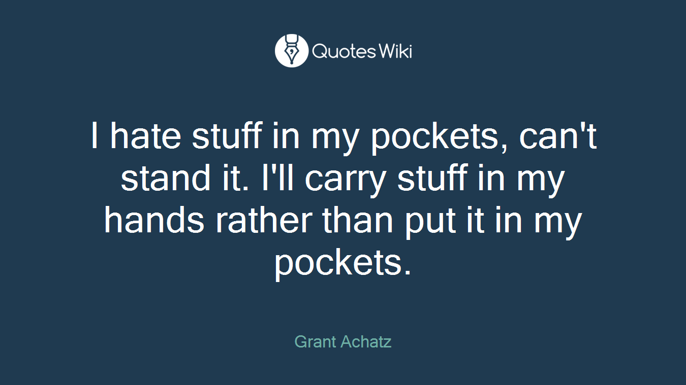 I hate stuff in my pockets, can't stand it. I'll carry stuff in my hands rather than put it in my pockets.