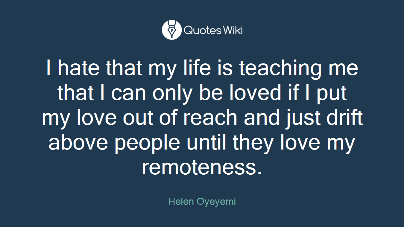 I hate that my life is teaching me that I can only be loved if I put my love out of reach and just drift above people until they love my remoteness.