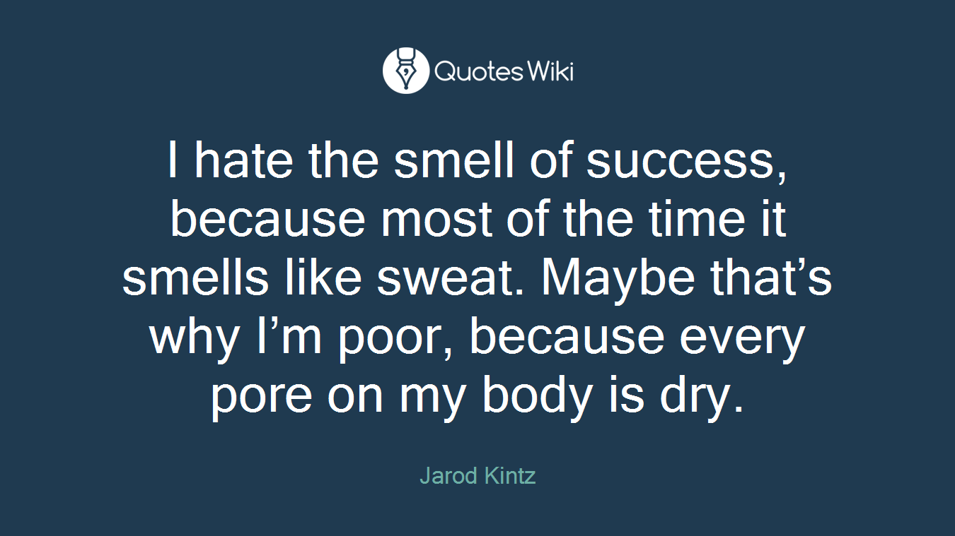 I hate the smell of success, because most of the time it smells like sweat. Maybe that’s why I’m poor, because every pore on my body is dry.