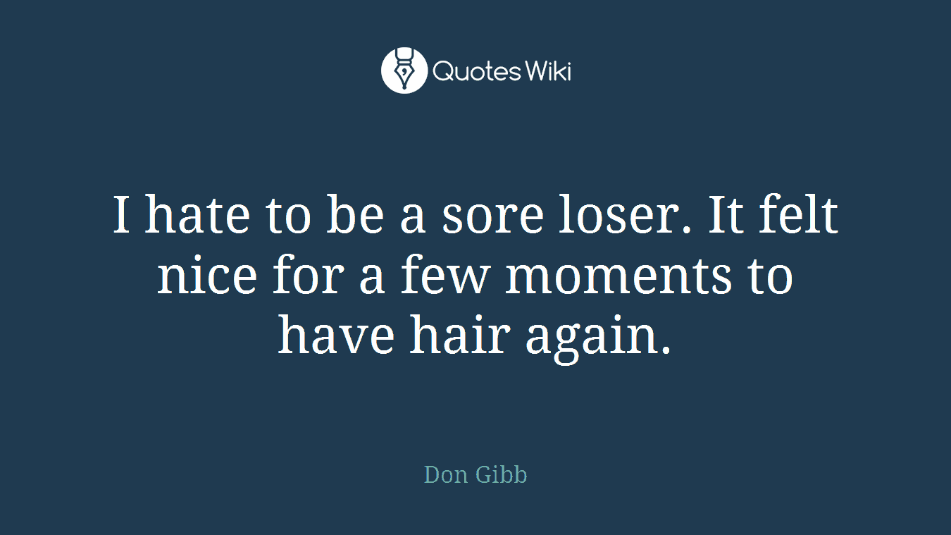 I hate to be a sore loser. It felt nice for a few moments to have hair again.