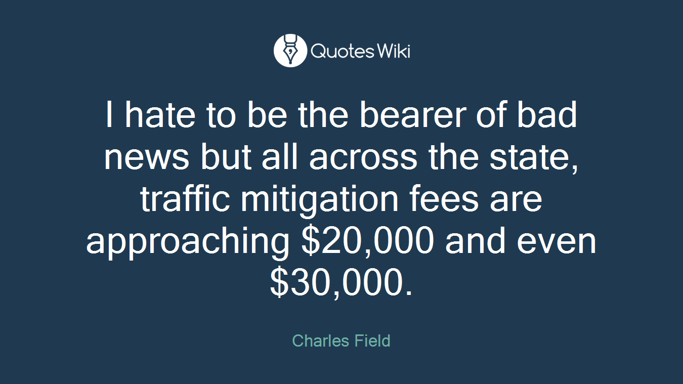 I hate to be the bearer of bad news but all across the state, traffic mitigation fees are approaching $20,000 and even $30,000.