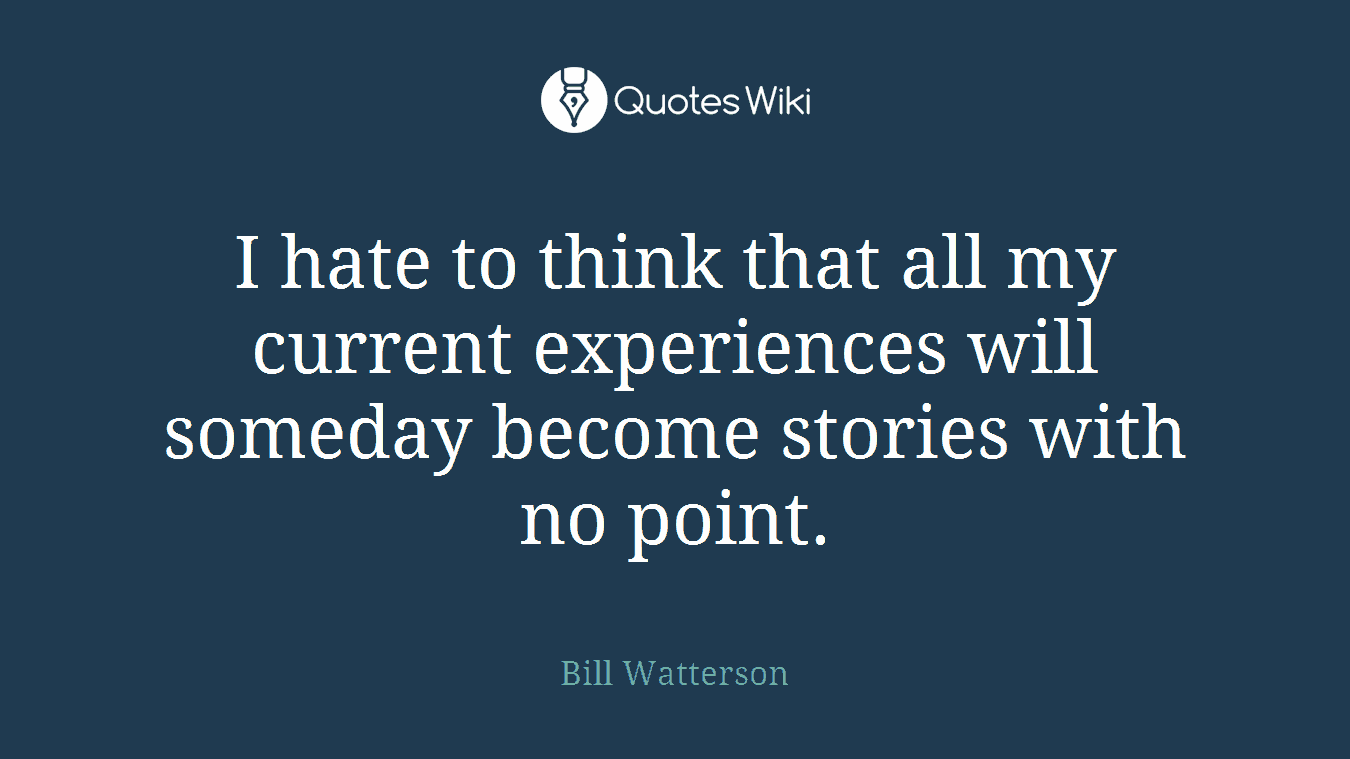I hate to think that all my current experiences will someday become stories with no point.