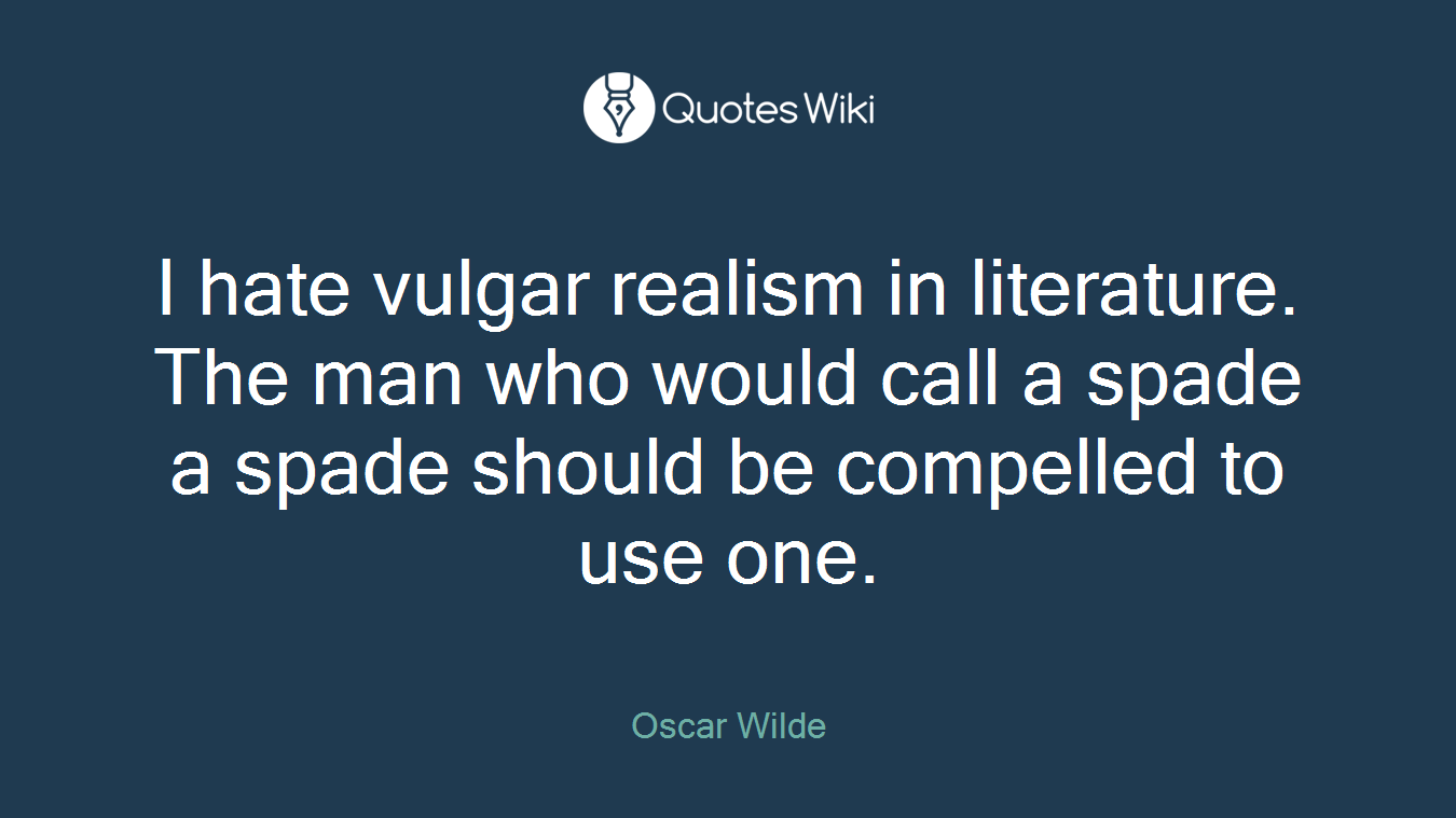 I hate vulgar realism in literature. The man who would call a spade a spade should be compelled to use one.