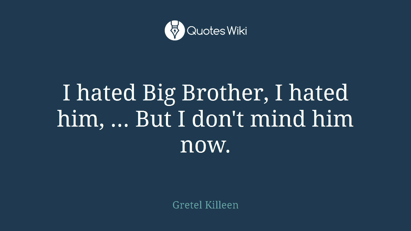 I hated Big Brother, I hated him, ... But I don't mind him now.