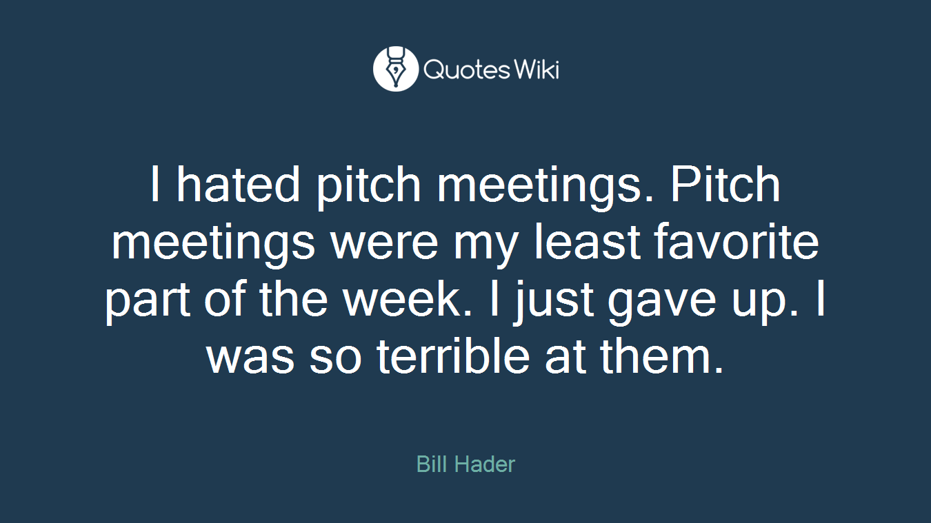 I hated pitch meetings. Pitch meetings were my least favorite part of the week. I just gave up. I was so terrible at them.