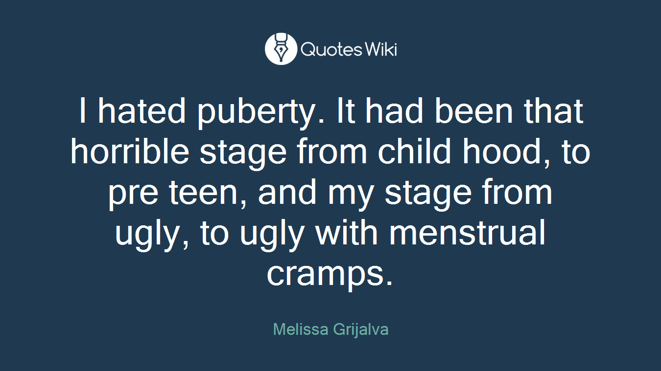 I hated puberty. It had been that horrible stage from child hood, to pre teen, and my stage from ugly, to ugly with menstrual cramps.