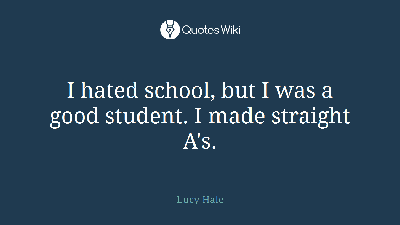 I hated school, but I was a good student. I made straight A's.