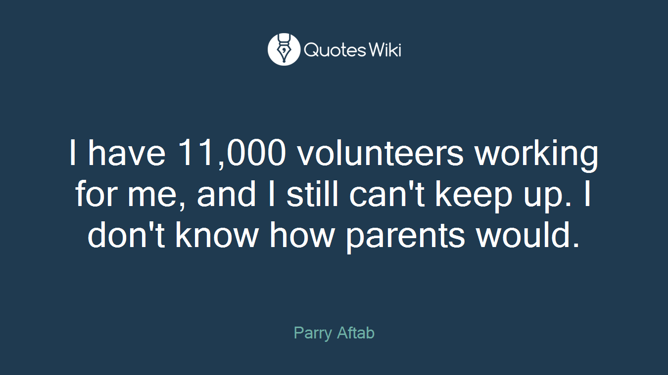 I have 11,000 volunteers working for me, and I still can't keep up. I don't know how parents would.