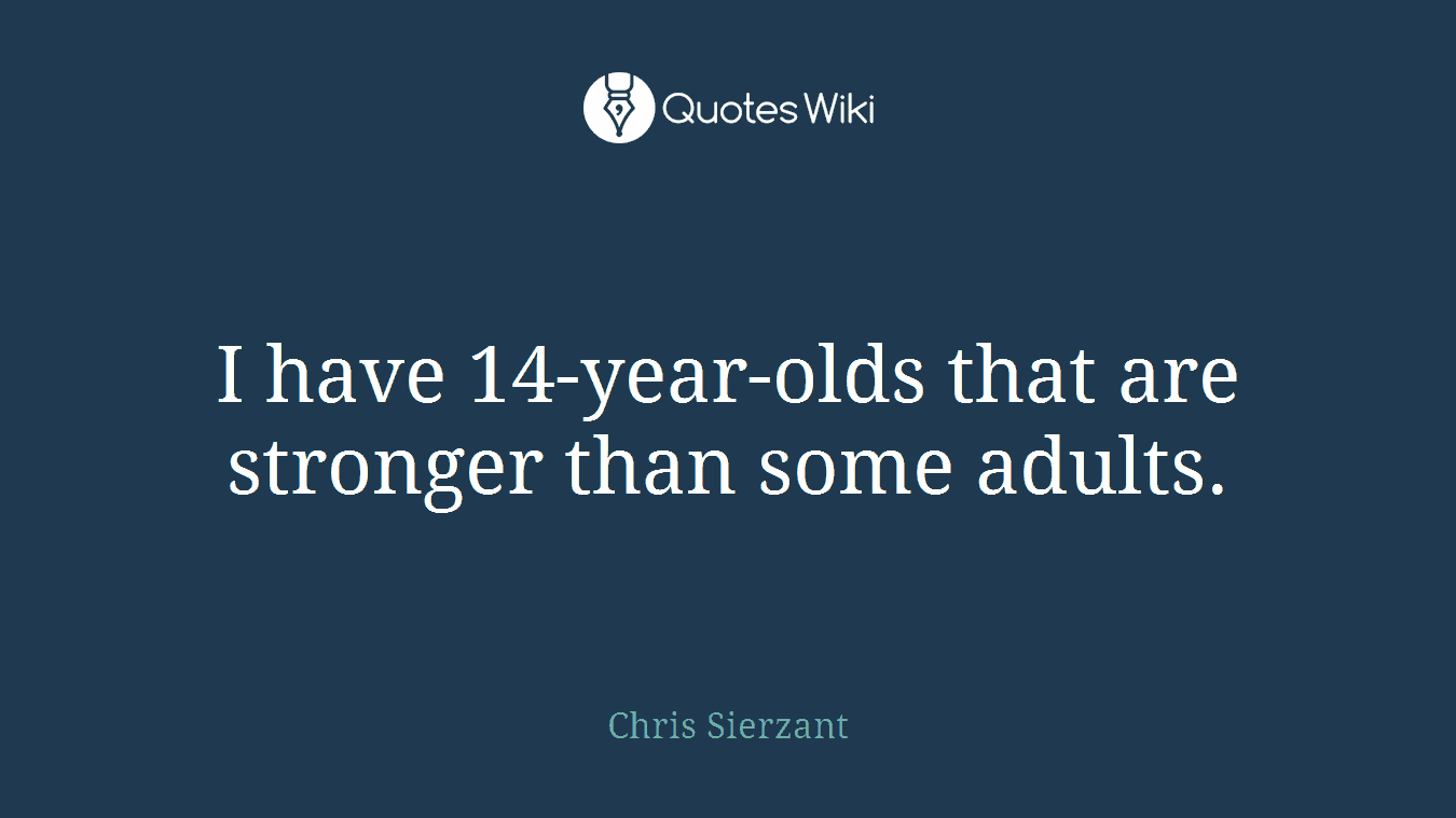 I have 14-year-olds that are stronger than some adults.