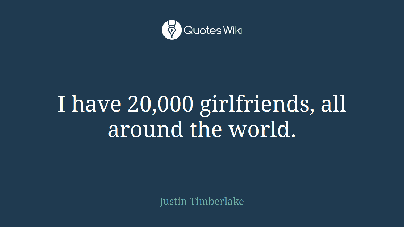 I have 20,000 girlfriends, all around the world.