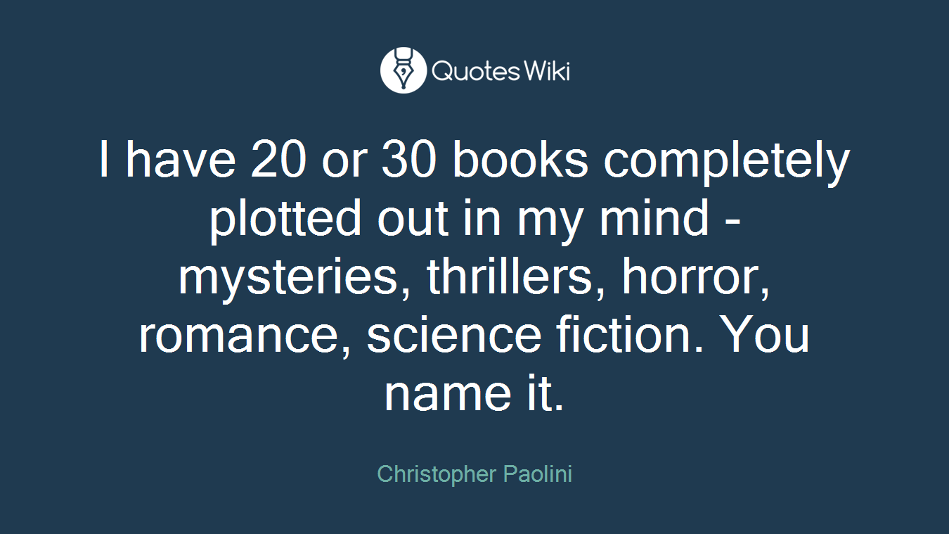 I have 20 or 30 books completely plotted out in my mind - mysteries, thrillers, horror, romance, science fiction. You name it.