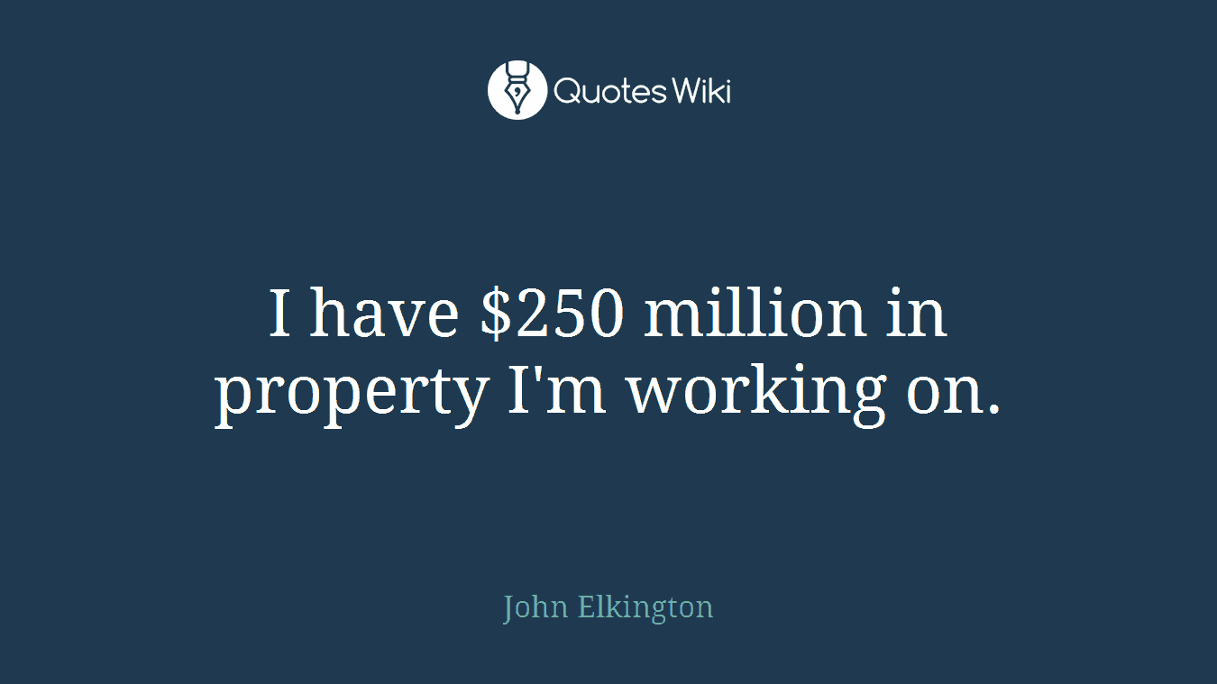I have $250 million in property I'm working on.