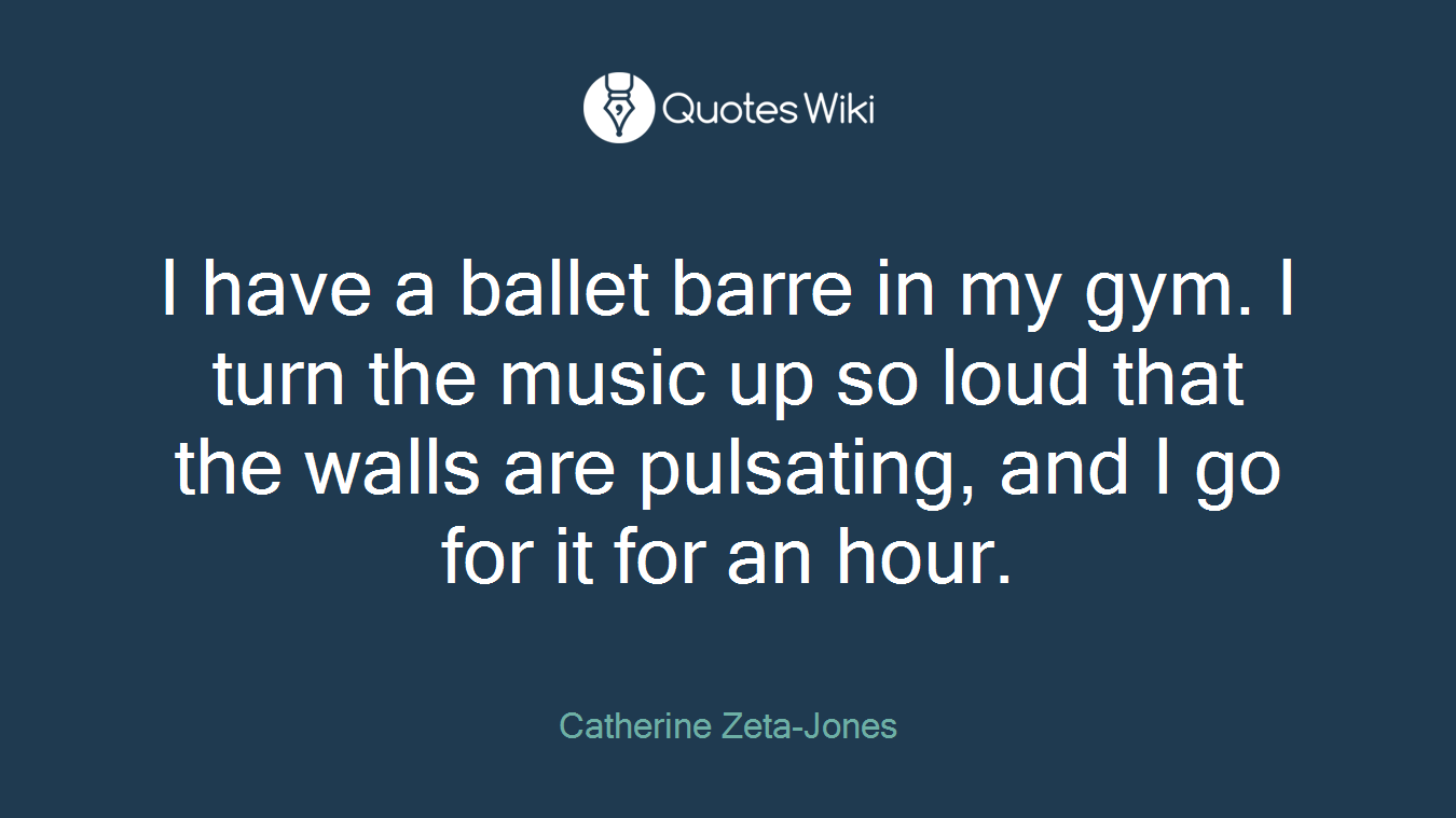 I have a ballet barre in my gym. I turn the music up so loud that the walls are pulsating, and I go for it for an hour.