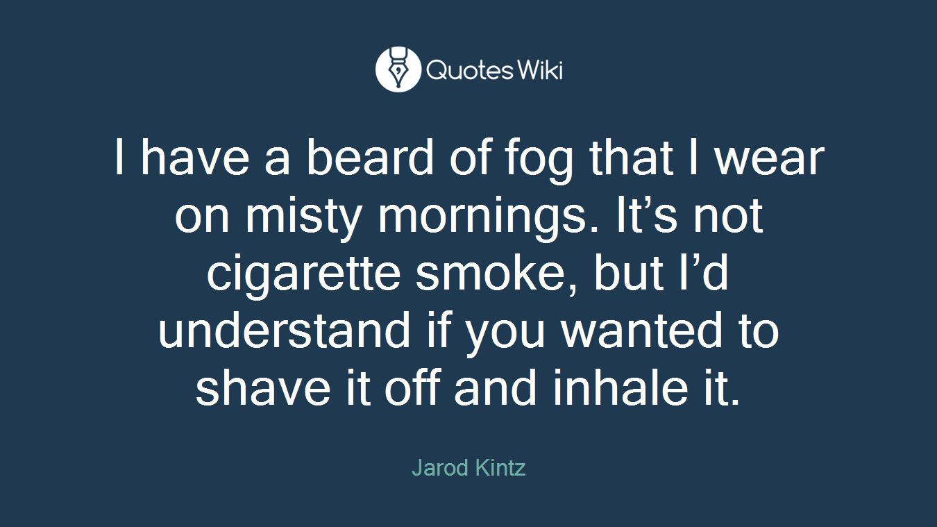 I have a beard of fog that I wear on misty mornings. It’s not cigarette smoke, but I’d understand if you wanted to shave it off and inhale it.
