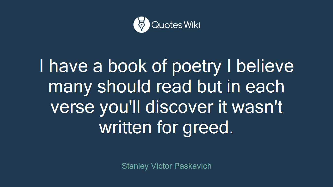 I have a book of poetry I believe many should read but in each verse you'll discover it wasn't written for greed.