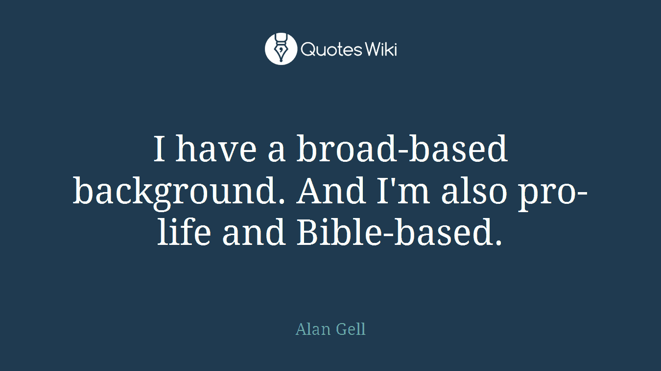 I have a broad-based background. And I'm also pro-life and Bible-based.