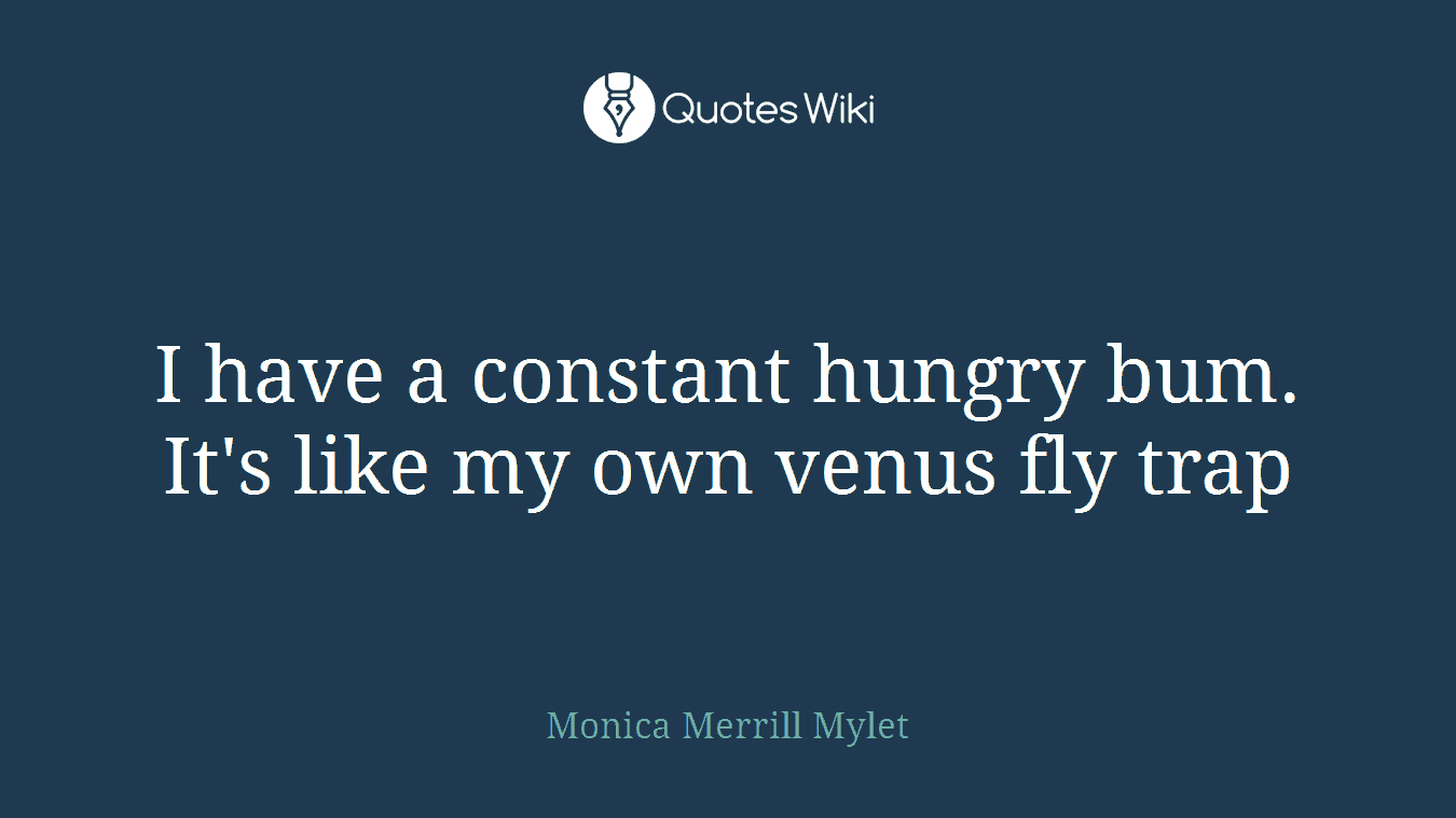 I have a constant hungry bum. It's like my own venus fly trap
