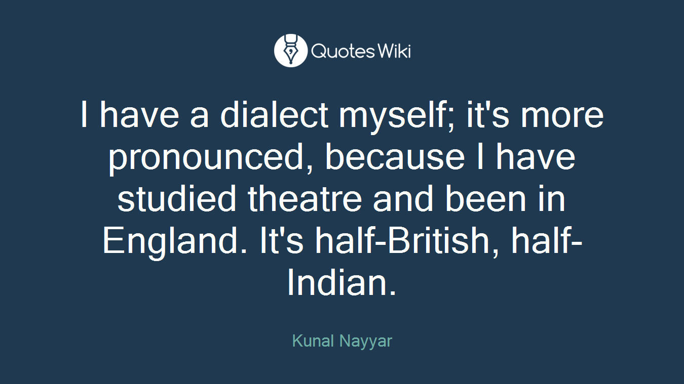 I have a dialect myself; it's more pronounced, because I have studied theatre and been in England. It's half-British, half-Indian.