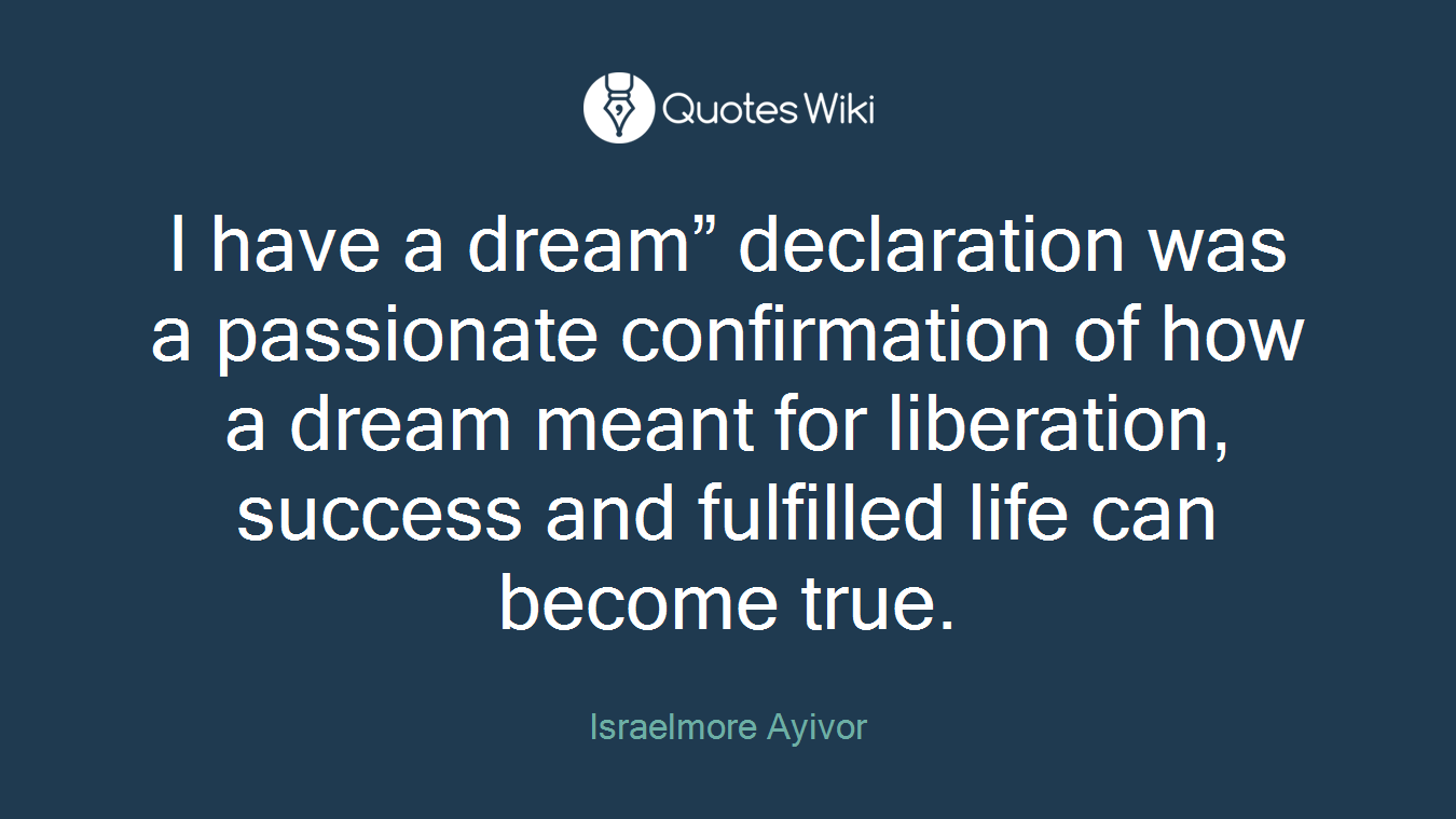 I have a dream” declaration was a passionate confirmation of how a dream meant for liberation, success and fulfilled life can become true.