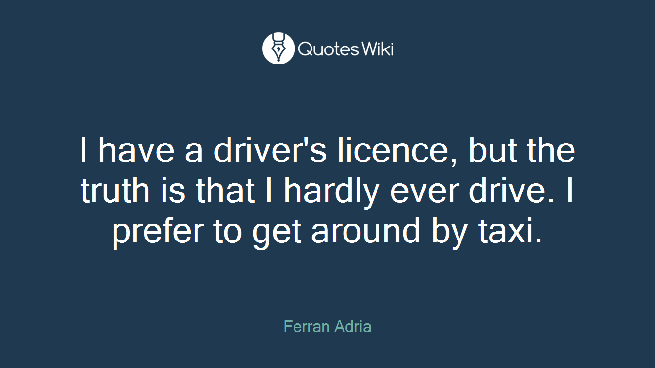 I have a driver's licence, but the truth is that I hardly ever drive. I prefer to get around by taxi.