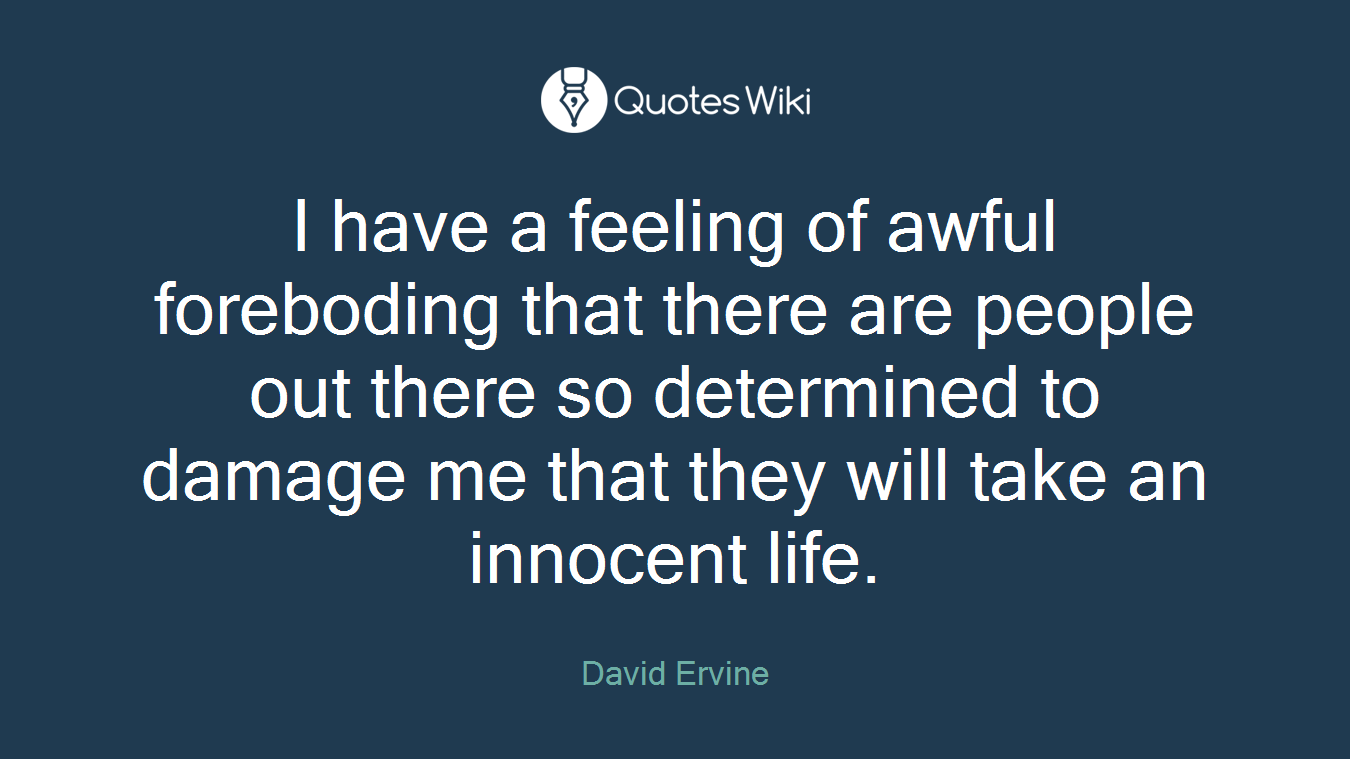 I have a feeling of awful foreboding that there are people out there so determined to damage me that they will take an innocent life.