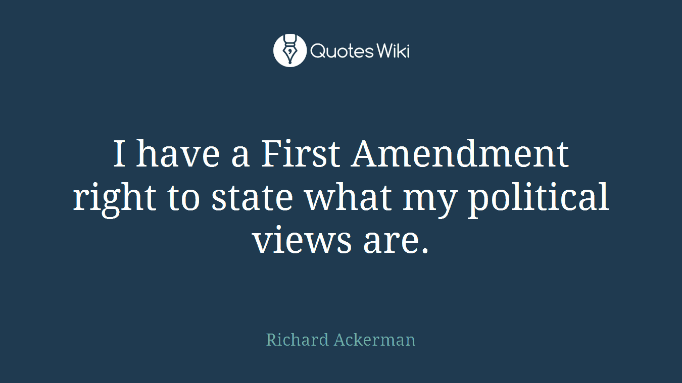 I have a First Amendment right to state what my political views are.