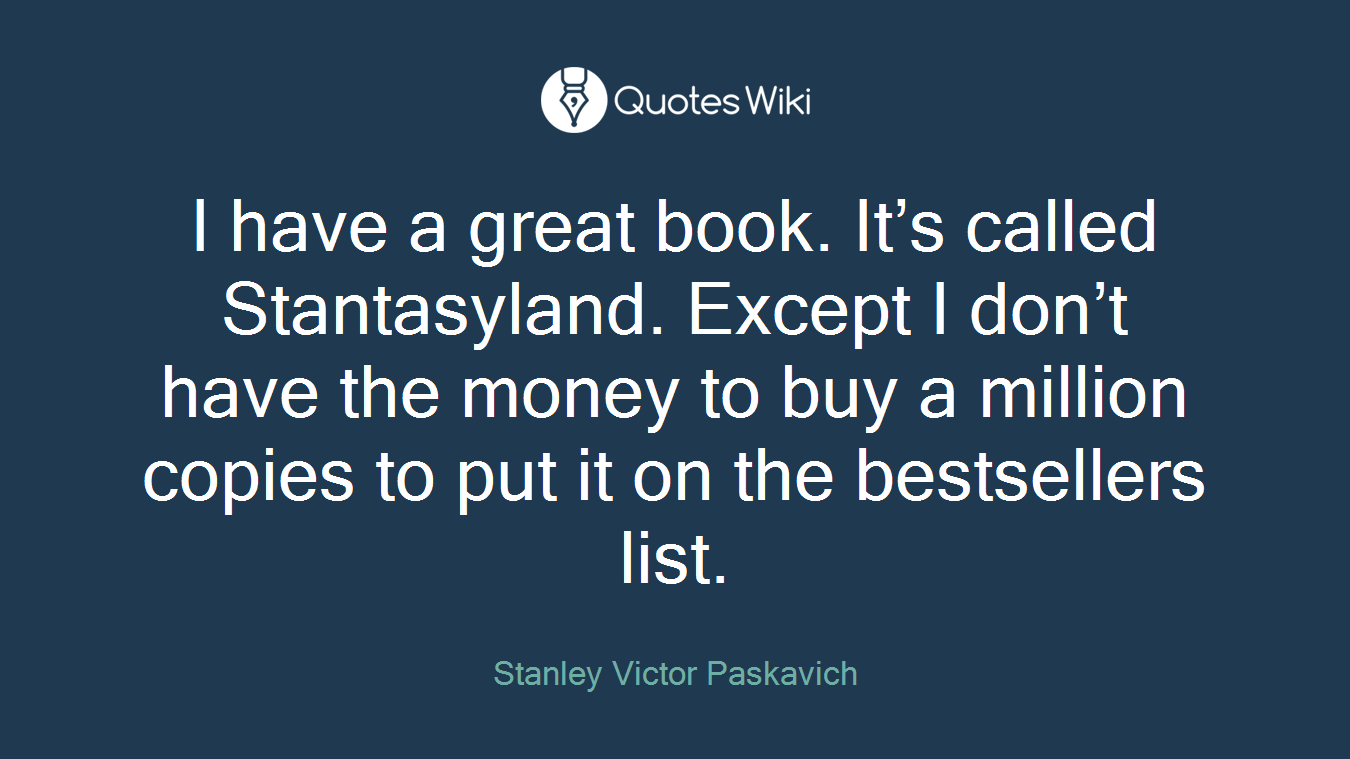 I have a great book. It’s called Stantasyland. Except I don’t have the money to buy a million copies to put it on the bestsellers list.