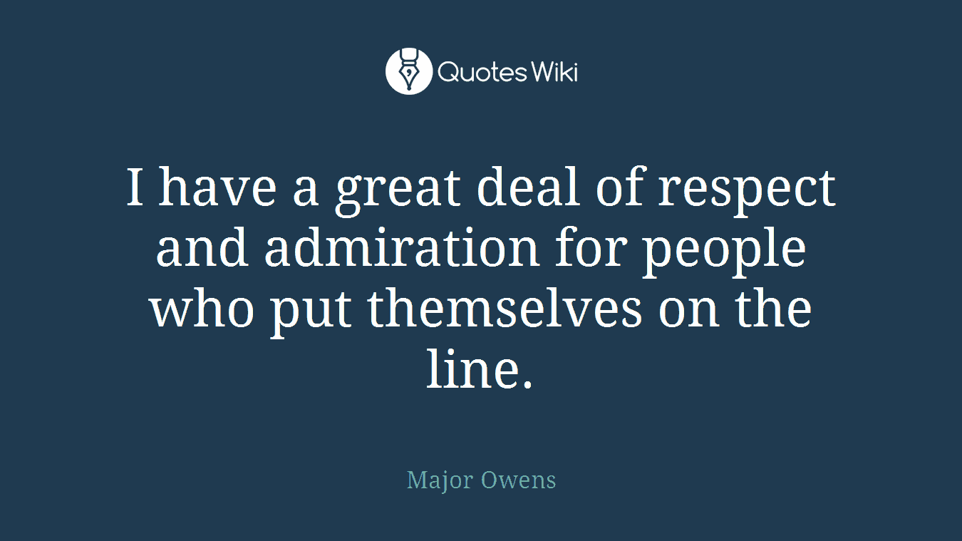 I have a great deal of respect and admiration for people who put themselves on the line.