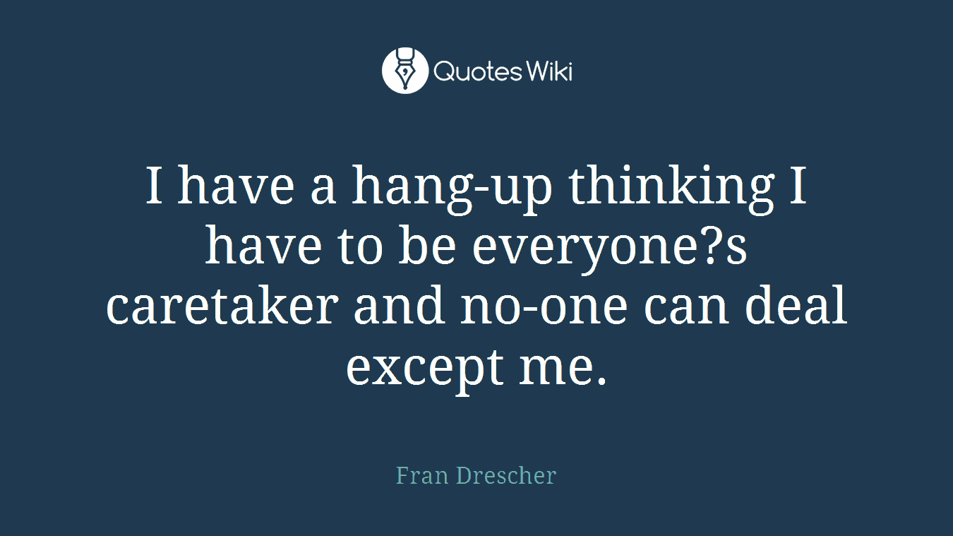 I have a hang-up thinking I have to be everyone?s caretaker and no-one can deal except me.