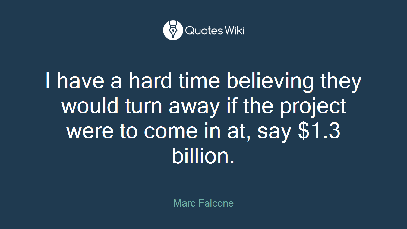 I have a hard time believing they would turn away if the project were to come in at, say $1.3 billion.
