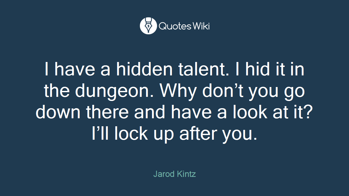 I have a hidden talent. I hid it in the dungeon. Why don’t you go down there and have a look at it? I’ll lock up after you.
