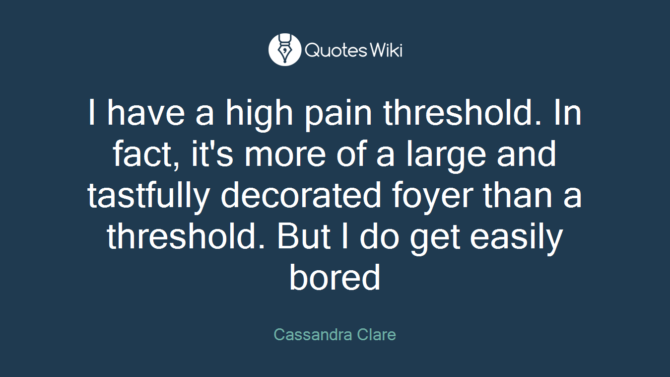 I have a high pain threshold. In fact, it's more of a large and tastfully decorated foyer than a threshold. But I do get easily bored