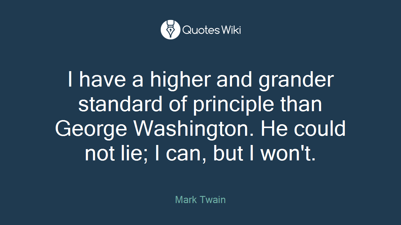 I have a higher and grander standard of principle than George Washington. He could not lie; I can, but I won't.