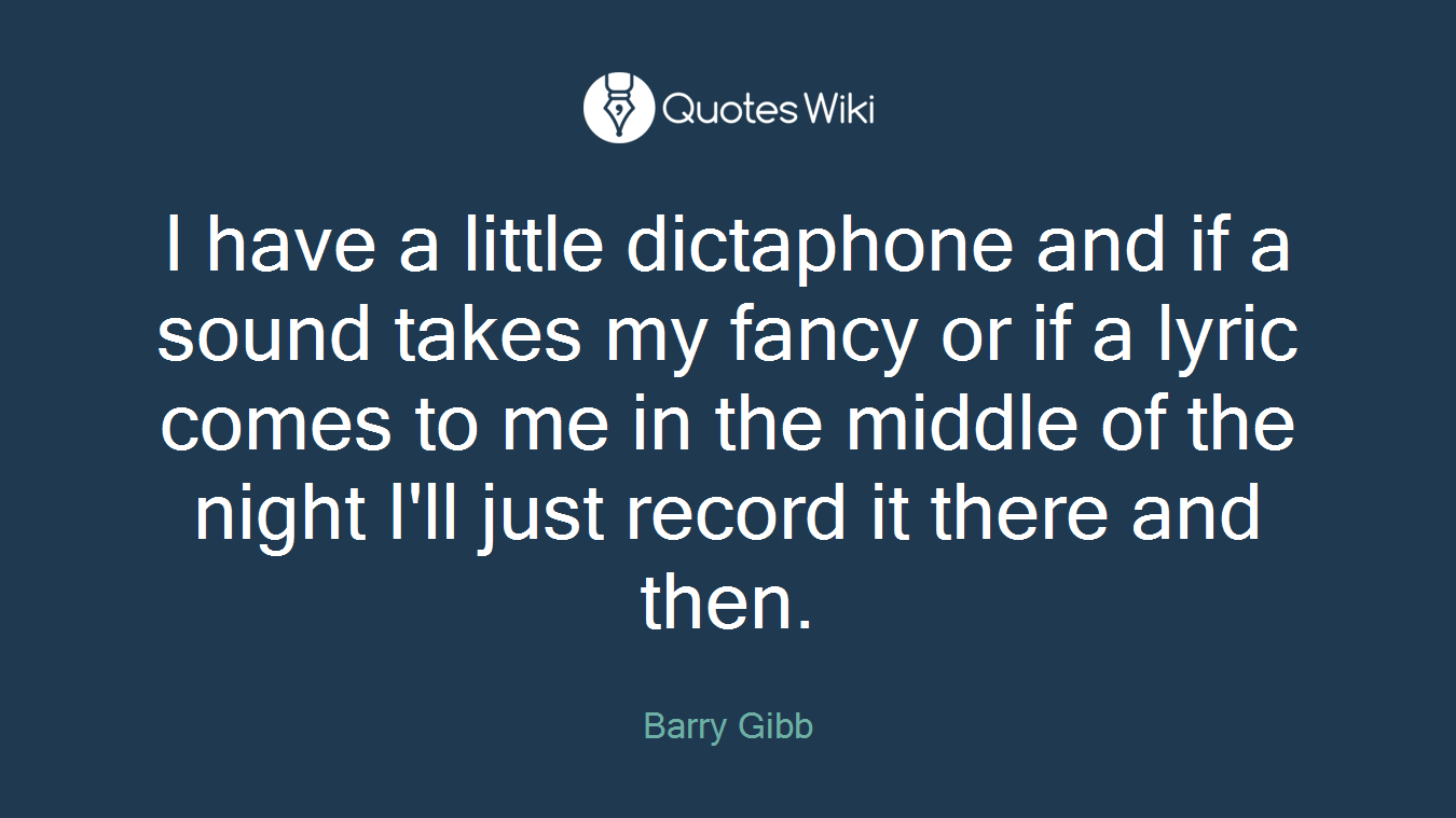 I have a little dictaphone and if a sound takes my fancy or if a lyric comes to me in the middle of the night I'll just record it there and then.