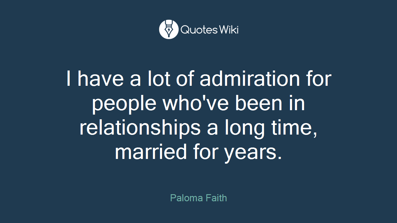 I have a lot of admiration for people who've been in relationships a long time, married for years.