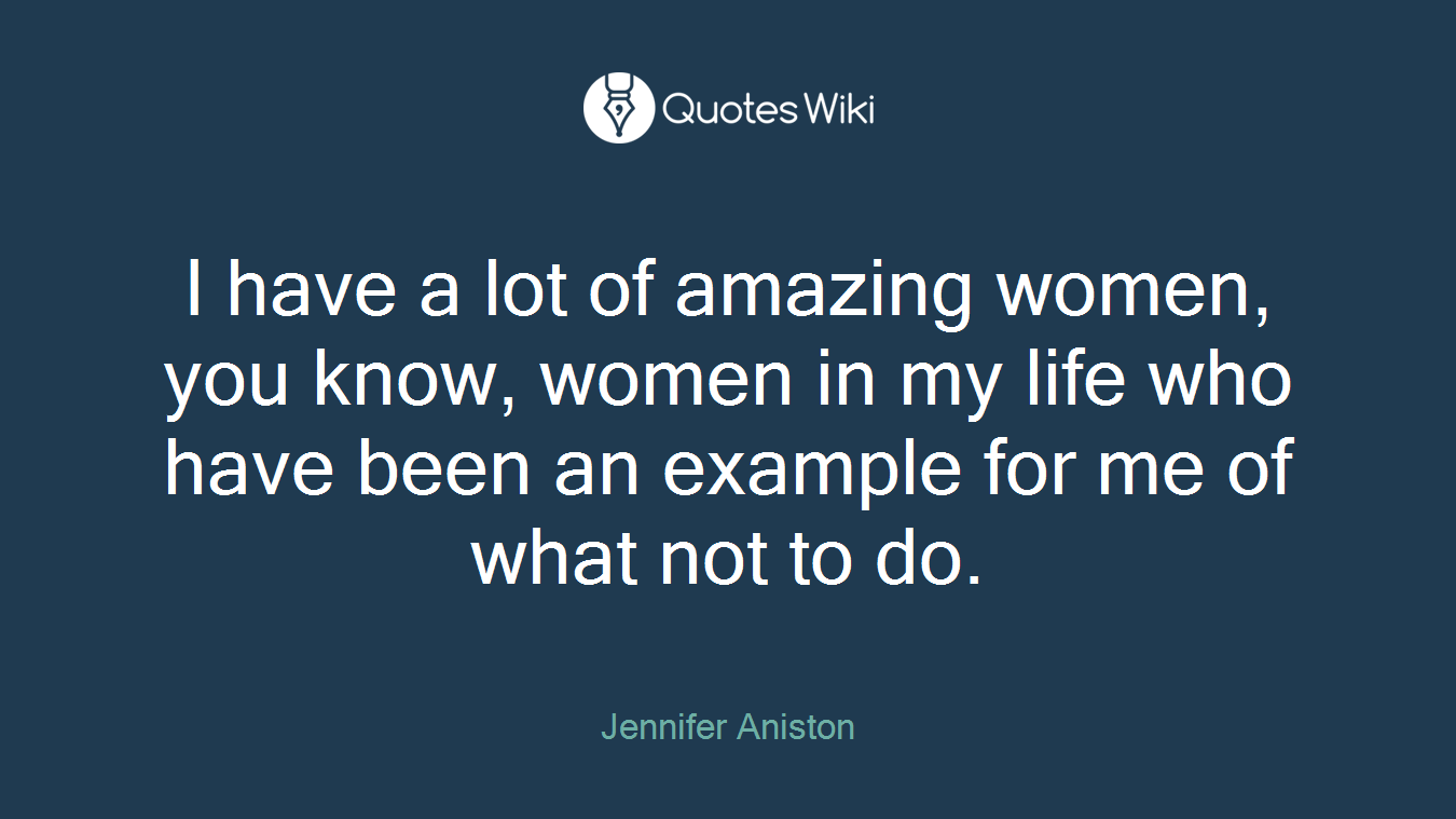 I have a lot of amazing women, you know, women in my life who have been an example for me of what not to do.
