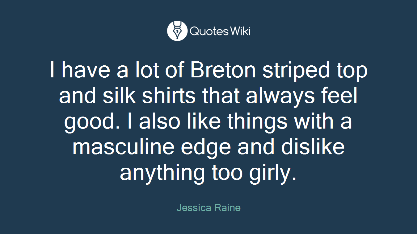 I have a lot of Breton striped top and silk shirts that always feel good. I also like things with a masculine edge and dislike anything too girly.
