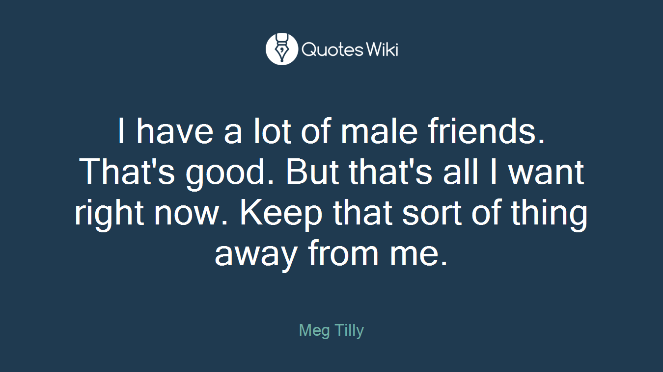 I have a lot of male friends. That's good. But that's all I want right now. Keep that sort of thing away from me.