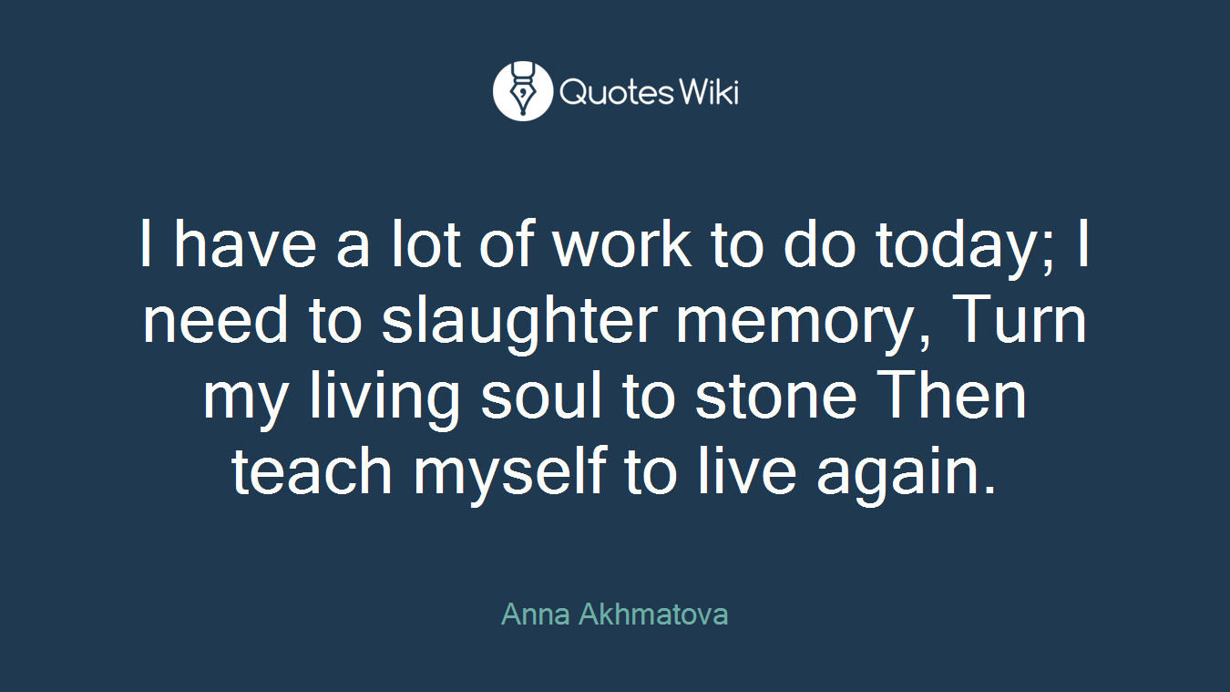 I have a lot of work to do today; I need to slaughter memory, Turn my living soul to stone Then teach myself to live again.