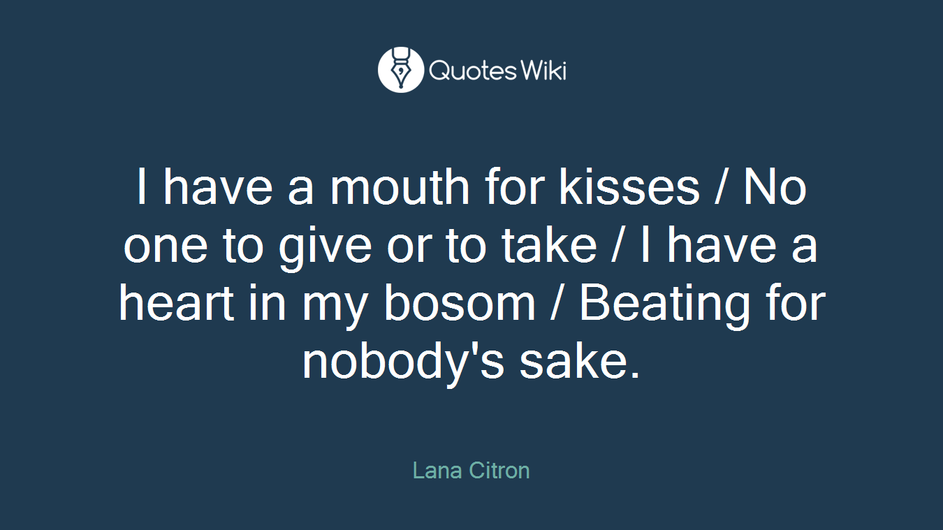 I have a mouth for kisses / No one to give or to take / I have a heart in my bosom / Beating for nobody's sake.
