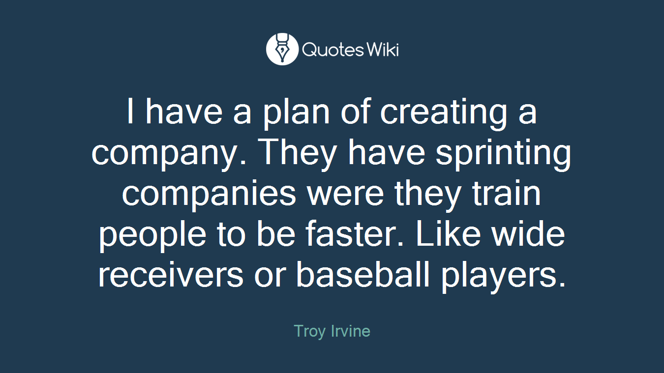 I have a plan of creating a company. They have sprinting companies were they train people to be faster. Like wide receivers or baseball players.